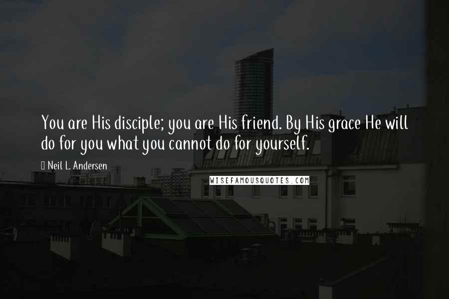 Neil L. Andersen Quotes: You are His disciple; you are His friend. By His grace He will do for you what you cannot do for yourself.