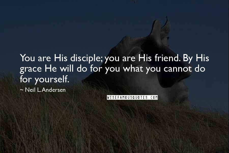 Neil L. Andersen Quotes: You are His disciple; you are His friend. By His grace He will do for you what you cannot do for yourself.