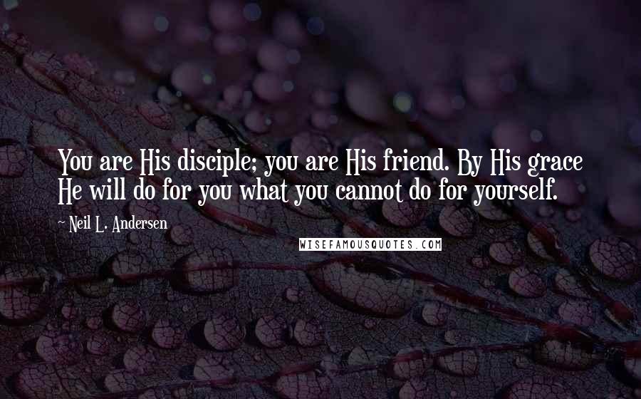 Neil L. Andersen Quotes: You are His disciple; you are His friend. By His grace He will do for you what you cannot do for yourself.
