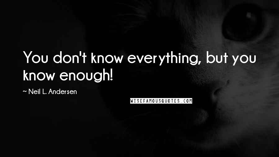 Neil L. Andersen Quotes: You don't know everything, but you know enough!