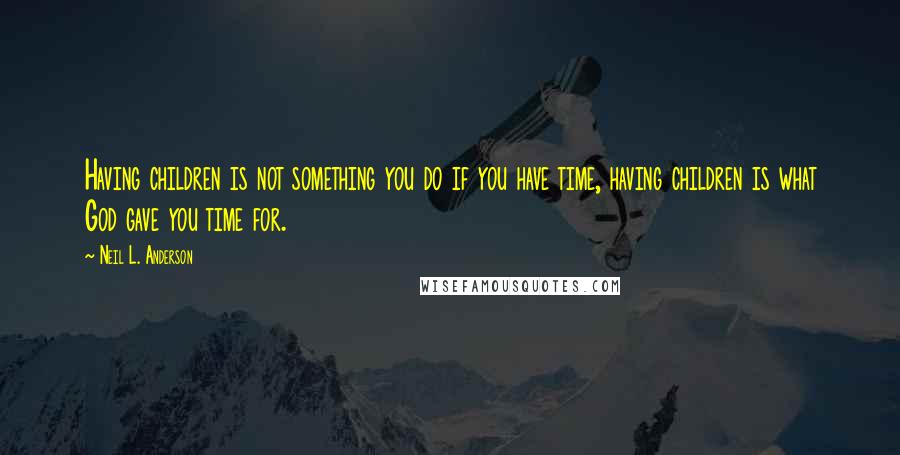 Neil L. Anderson Quotes: Having children is not something you do if you have time, having children is what God gave you time for.