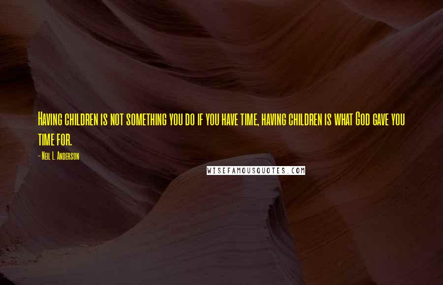 Neil L. Anderson Quotes: Having children is not something you do if you have time, having children is what God gave you time for.