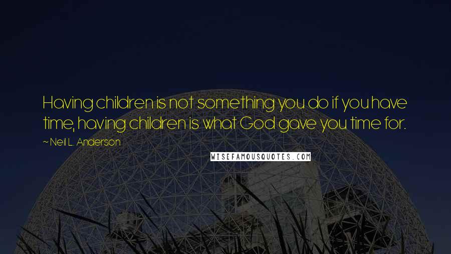 Neil L. Anderson Quotes: Having children is not something you do if you have time, having children is what God gave you time for.