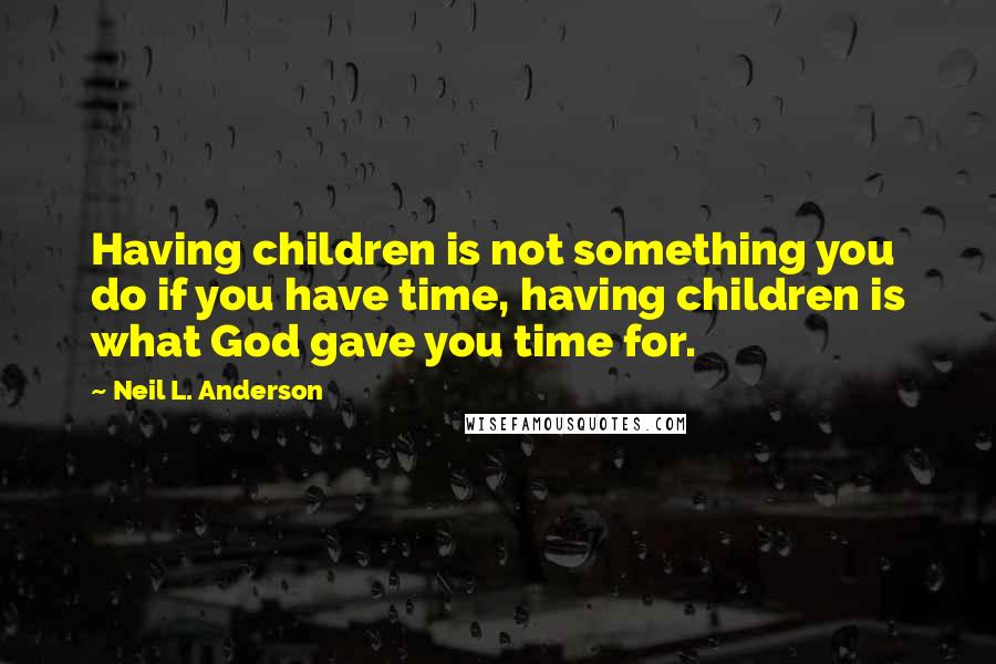 Neil L. Anderson Quotes: Having children is not something you do if you have time, having children is what God gave you time for.