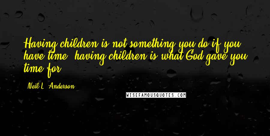 Neil L. Anderson Quotes: Having children is not something you do if you have time, having children is what God gave you time for.