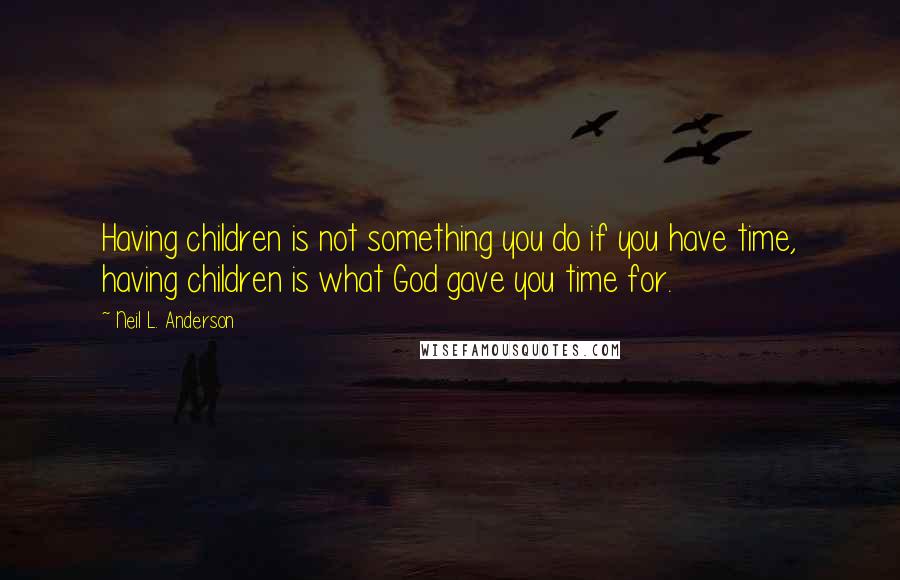 Neil L. Anderson Quotes: Having children is not something you do if you have time, having children is what God gave you time for.