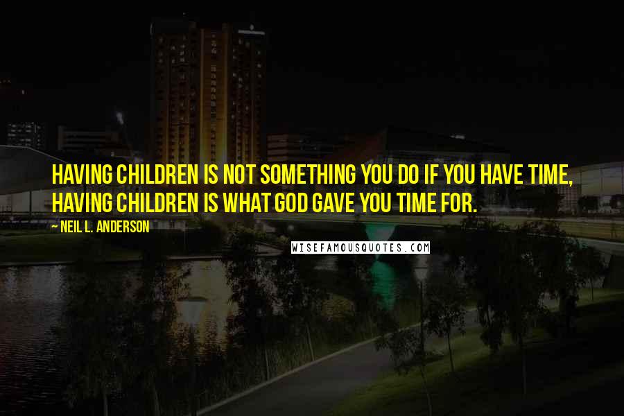 Neil L. Anderson Quotes: Having children is not something you do if you have time, having children is what God gave you time for.