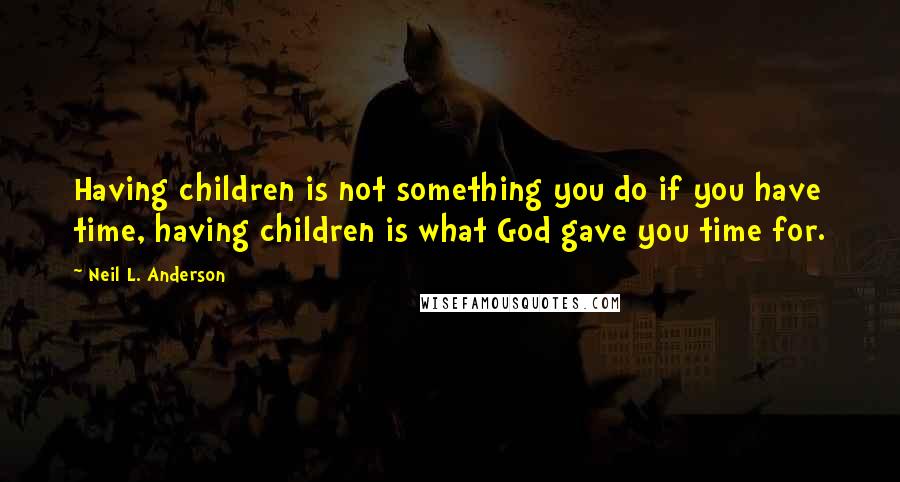 Neil L. Anderson Quotes: Having children is not something you do if you have time, having children is what God gave you time for.