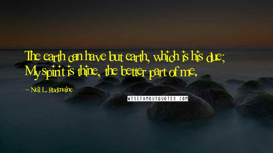 Neil L. Rudenstine Quotes: The earth can have but earth, which is his due; My spirit is thine, the better part of me.