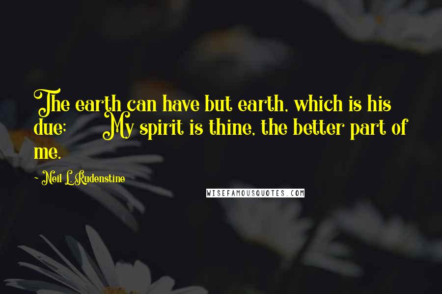 Neil L. Rudenstine Quotes: The earth can have but earth, which is his due;       My spirit is thine, the better part of me.