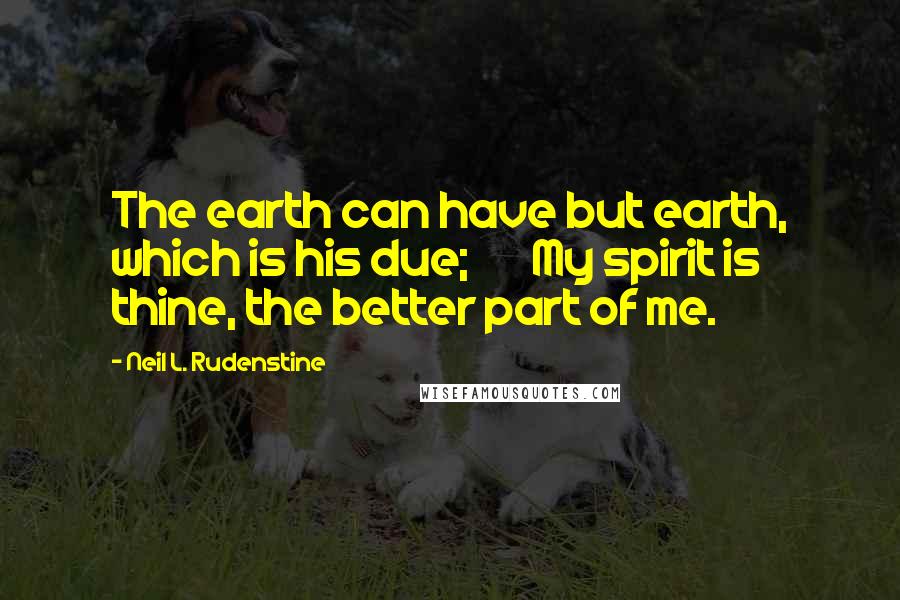 Neil L. Rudenstine Quotes: The earth can have but earth, which is his due;       My spirit is thine, the better part of me.