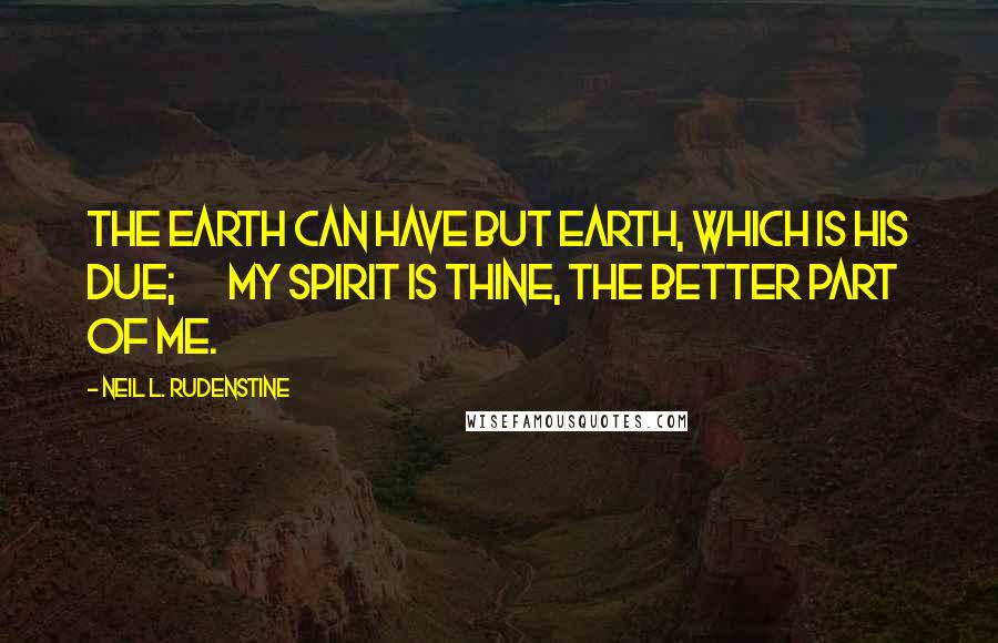 Neil L. Rudenstine Quotes: The earth can have but earth, which is his due;       My spirit is thine, the better part of me.