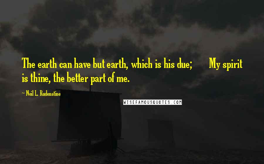 Neil L. Rudenstine Quotes: The earth can have but earth, which is his due;       My spirit is thine, the better part of me.