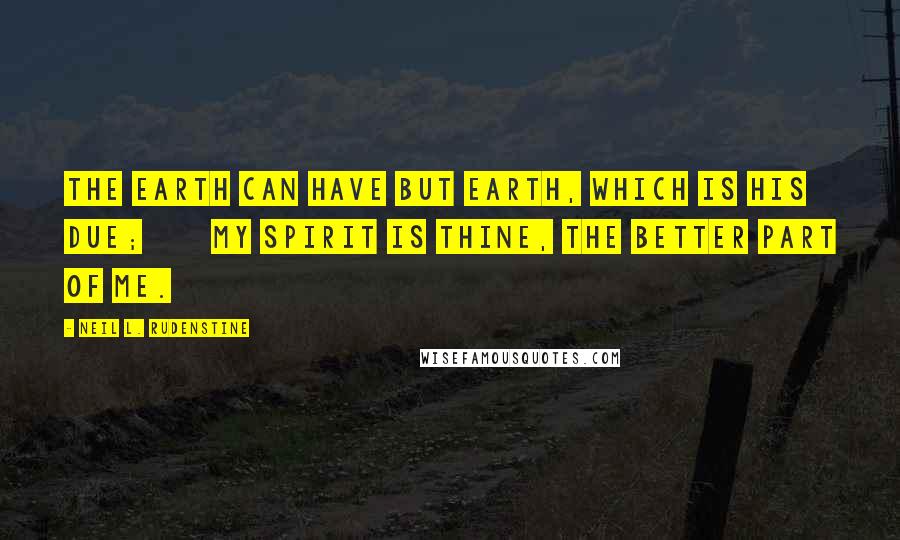 Neil L. Rudenstine Quotes: The earth can have but earth, which is his due;       My spirit is thine, the better part of me.