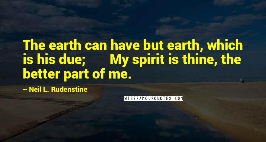 Neil L. Rudenstine Quotes: The earth can have but earth, which is his due;       My spirit is thine, the better part of me.