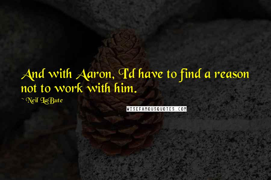 Neil LaBute Quotes: And with Aaron, I'd have to find a reason not to work with him.
