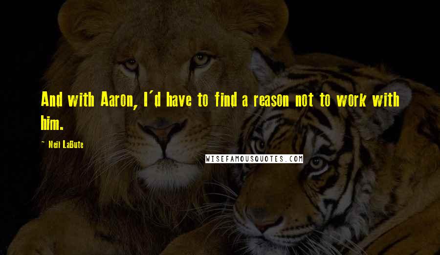 Neil LaBute Quotes: And with Aaron, I'd have to find a reason not to work with him.