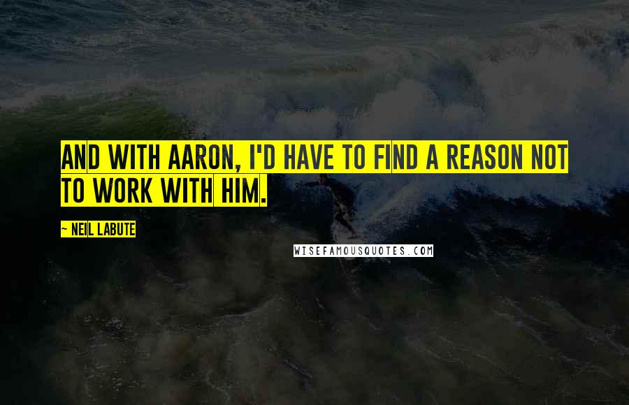 Neil LaBute Quotes: And with Aaron, I'd have to find a reason not to work with him.