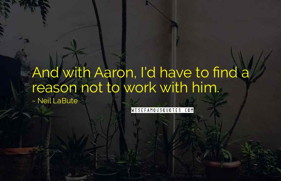 Neil LaBute Quotes: And with Aaron, I'd have to find a reason not to work with him.