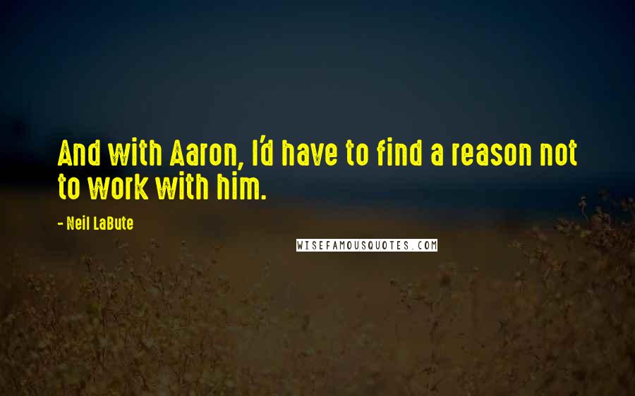 Neil LaBute Quotes: And with Aaron, I'd have to find a reason not to work with him.