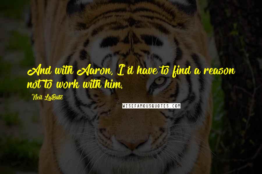 Neil LaBute Quotes: And with Aaron, I'd have to find a reason not to work with him.