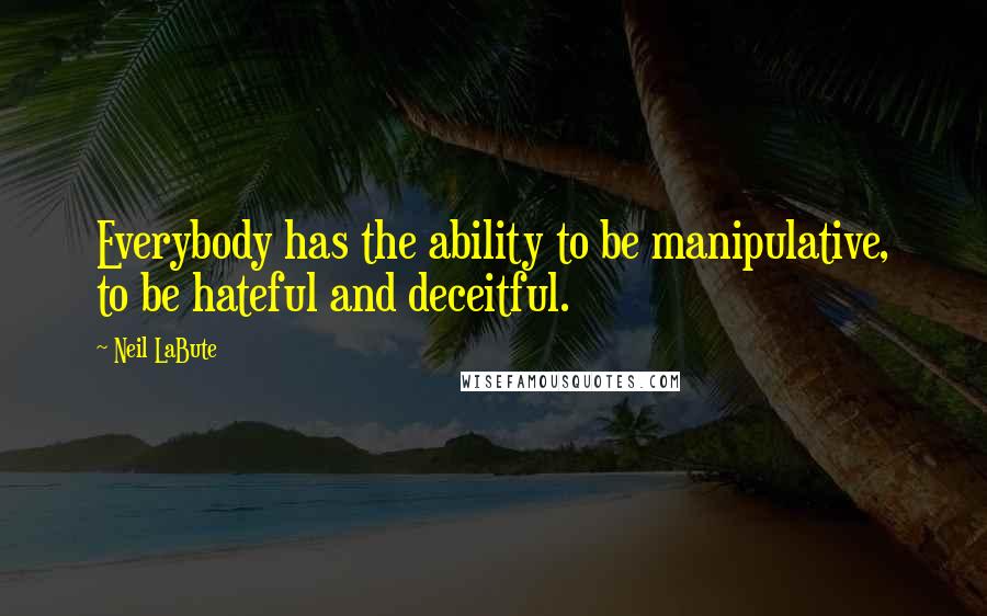 Neil LaBute Quotes: Everybody has the ability to be manipulative, to be hateful and deceitful.