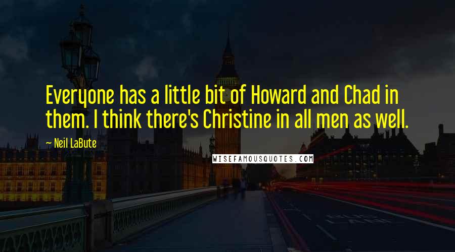 Neil LaBute Quotes: Everyone has a little bit of Howard and Chad in them. I think there's Christine in all men as well.