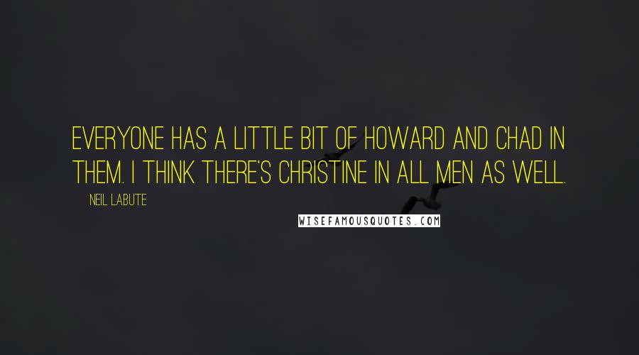 Neil LaBute Quotes: Everyone has a little bit of Howard and Chad in them. I think there's Christine in all men as well.