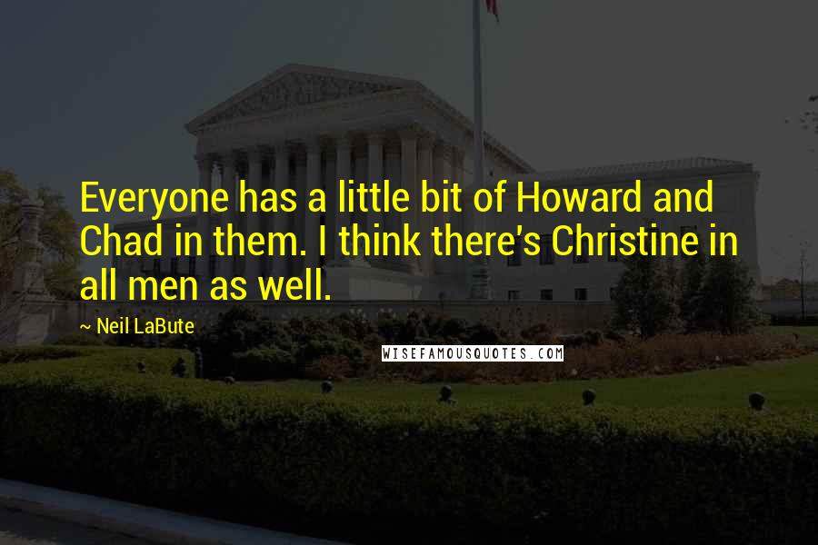 Neil LaBute Quotes: Everyone has a little bit of Howard and Chad in them. I think there's Christine in all men as well.