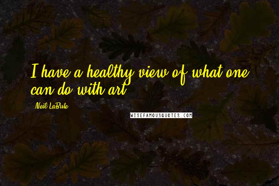 Neil LaBute Quotes: I have a healthy view of what one can do with art.