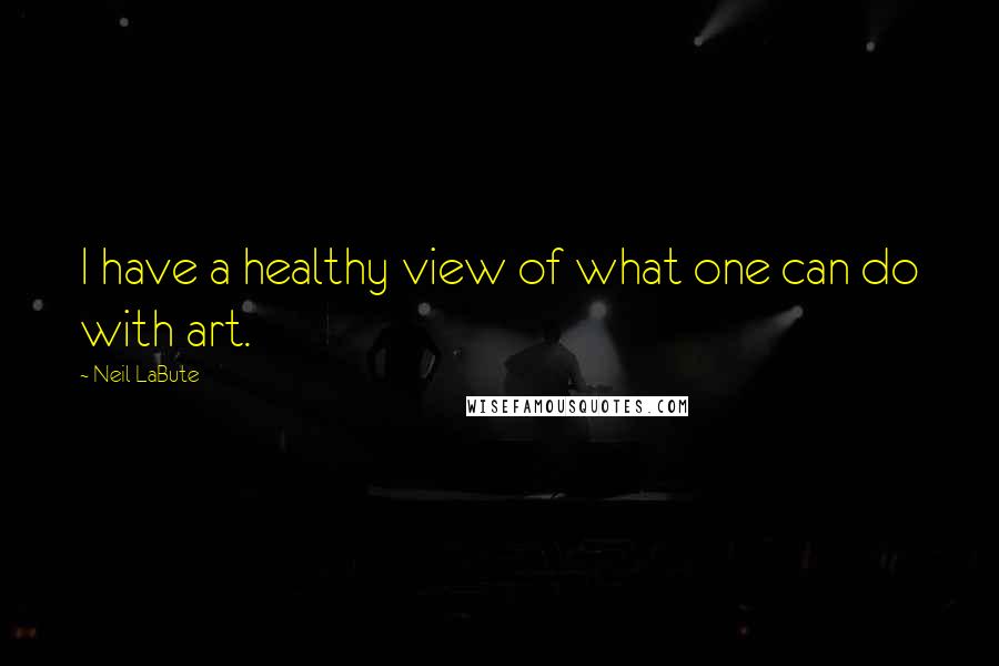 Neil LaBute Quotes: I have a healthy view of what one can do with art.