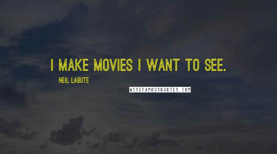 Neil LaBute Quotes: I make movies I want to see.