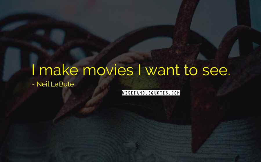 Neil LaBute Quotes: I make movies I want to see.