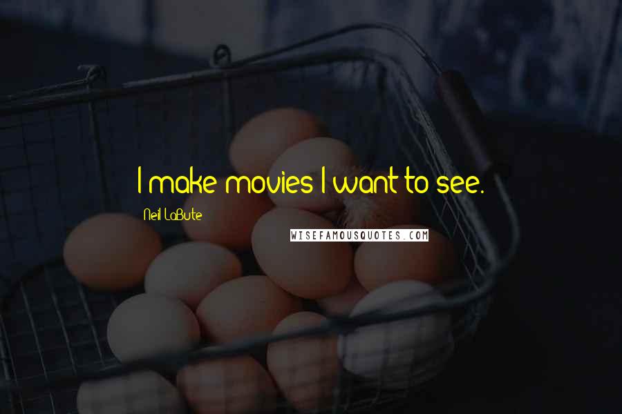 Neil LaBute Quotes: I make movies I want to see.