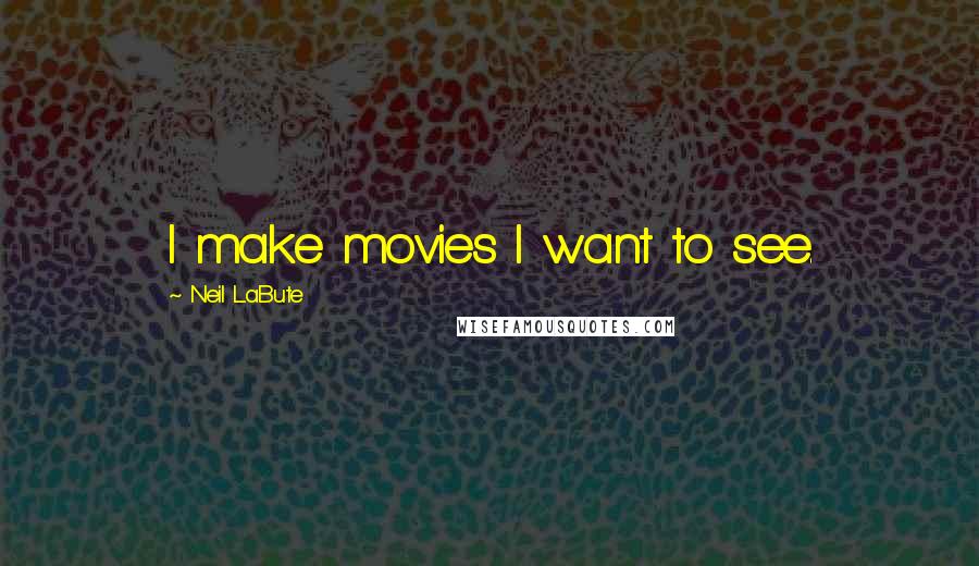 Neil LaBute Quotes: I make movies I want to see.