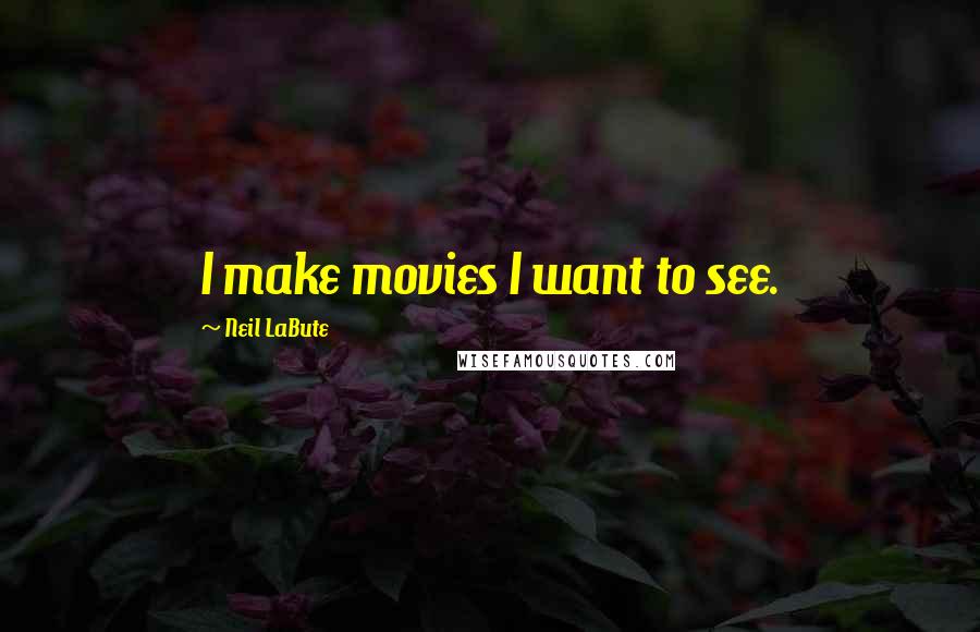 Neil LaBute Quotes: I make movies I want to see.