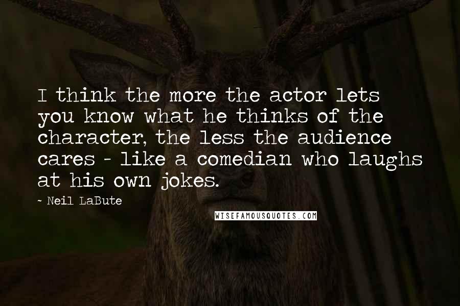 Neil LaBute Quotes: I think the more the actor lets you know what he thinks of the character, the less the audience cares - like a comedian who laughs at his own jokes.