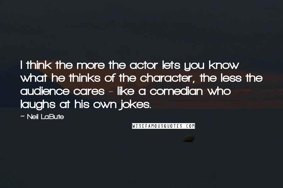 Neil LaBute Quotes: I think the more the actor lets you know what he thinks of the character, the less the audience cares - like a comedian who laughs at his own jokes.