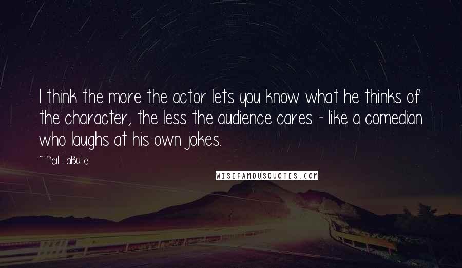 Neil LaBute Quotes: I think the more the actor lets you know what he thinks of the character, the less the audience cares - like a comedian who laughs at his own jokes.