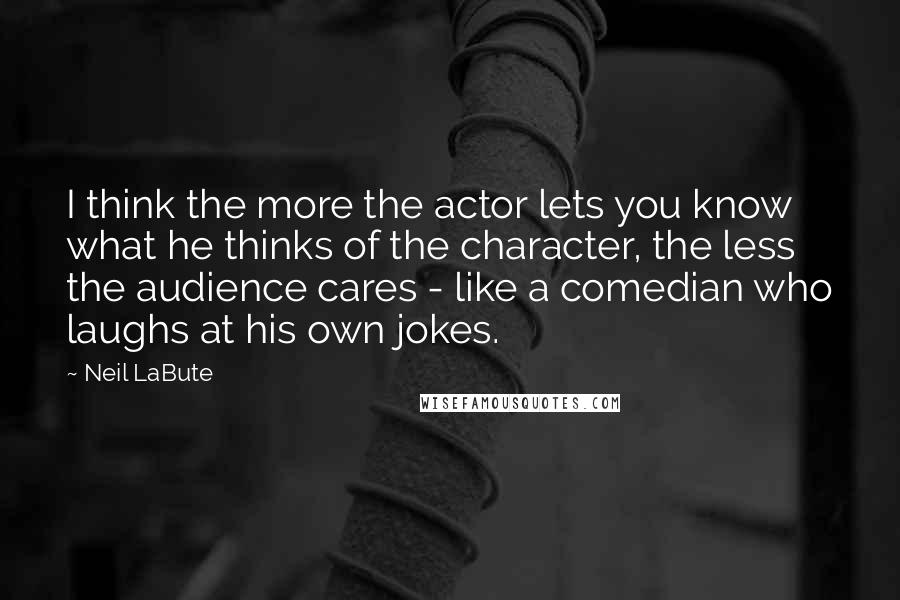 Neil LaBute Quotes: I think the more the actor lets you know what he thinks of the character, the less the audience cares - like a comedian who laughs at his own jokes.