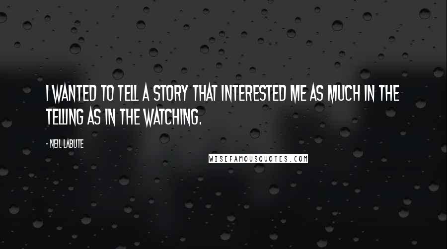 Neil LaBute Quotes: I wanted to tell a story that interested me as much in the telling as in the watching.