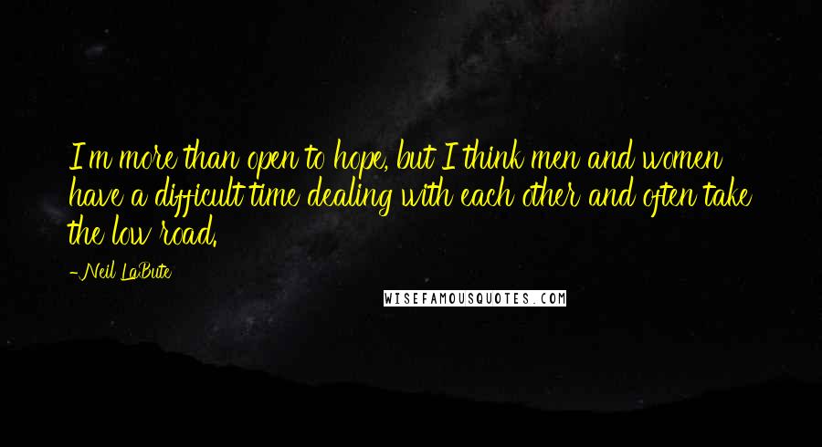 Neil LaBute Quotes: I'm more than open to hope, but I think men and women have a difficult time dealing with each other and often take the low road.