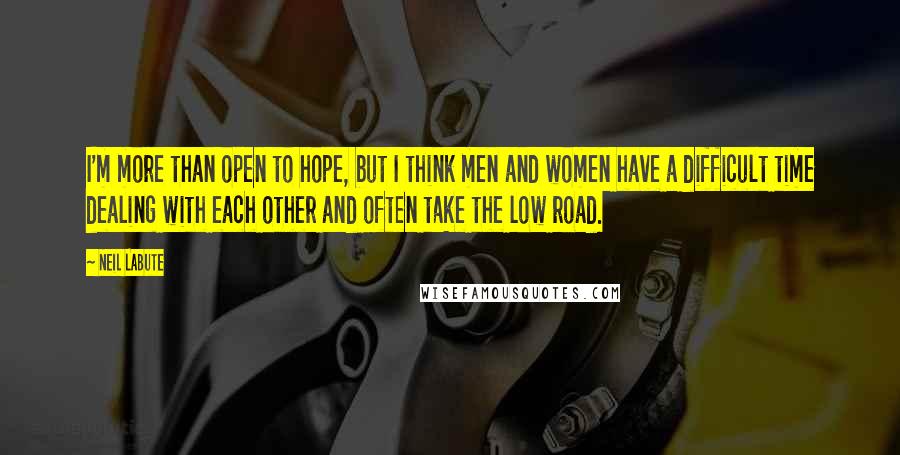 Neil LaBute Quotes: I'm more than open to hope, but I think men and women have a difficult time dealing with each other and often take the low road.