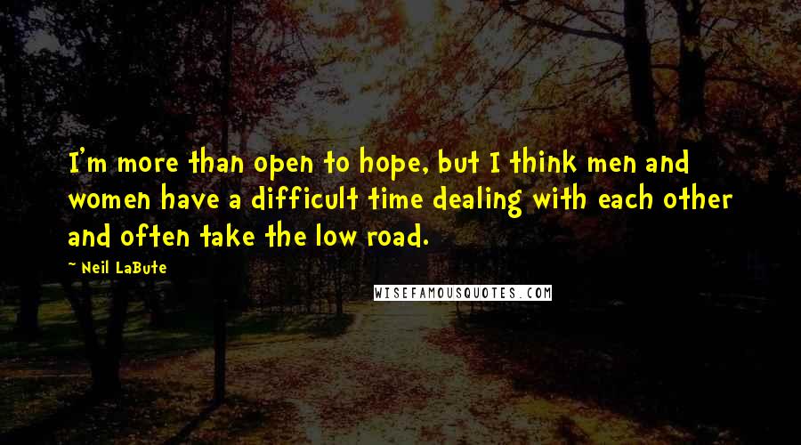 Neil LaBute Quotes: I'm more than open to hope, but I think men and women have a difficult time dealing with each other and often take the low road.