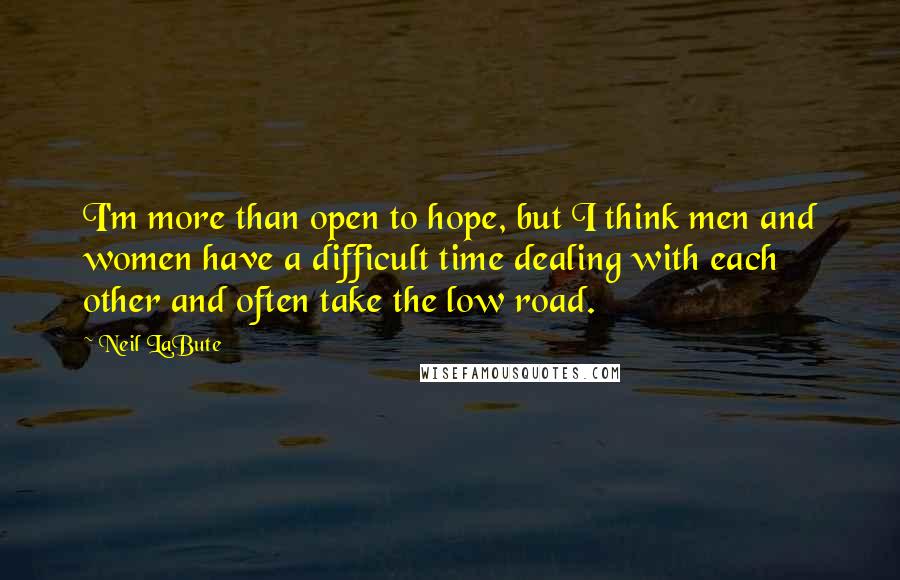 Neil LaBute Quotes: I'm more than open to hope, but I think men and women have a difficult time dealing with each other and often take the low road.