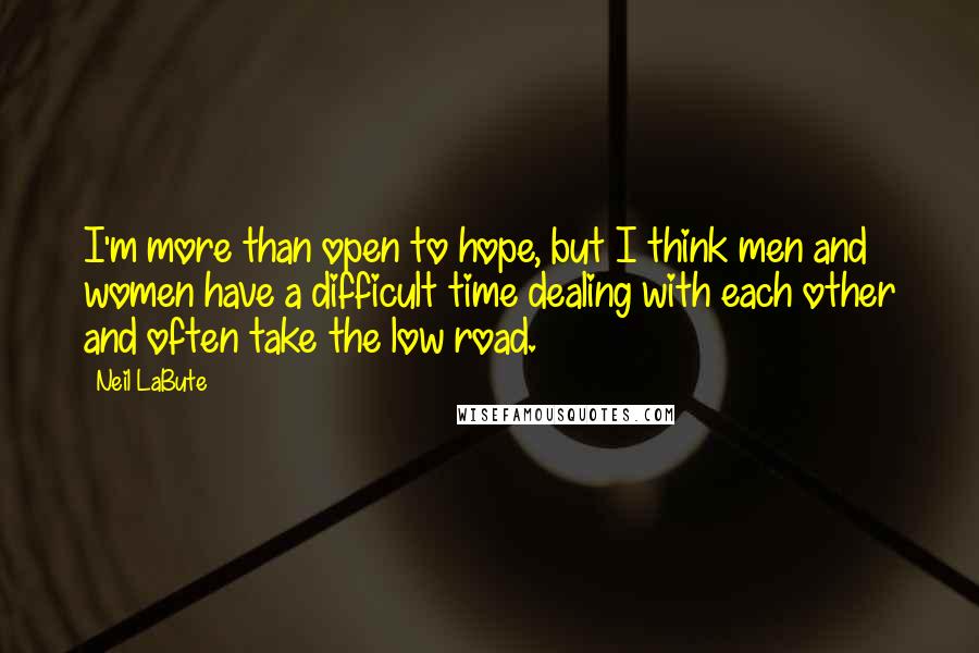 Neil LaBute Quotes: I'm more than open to hope, but I think men and women have a difficult time dealing with each other and often take the low road.