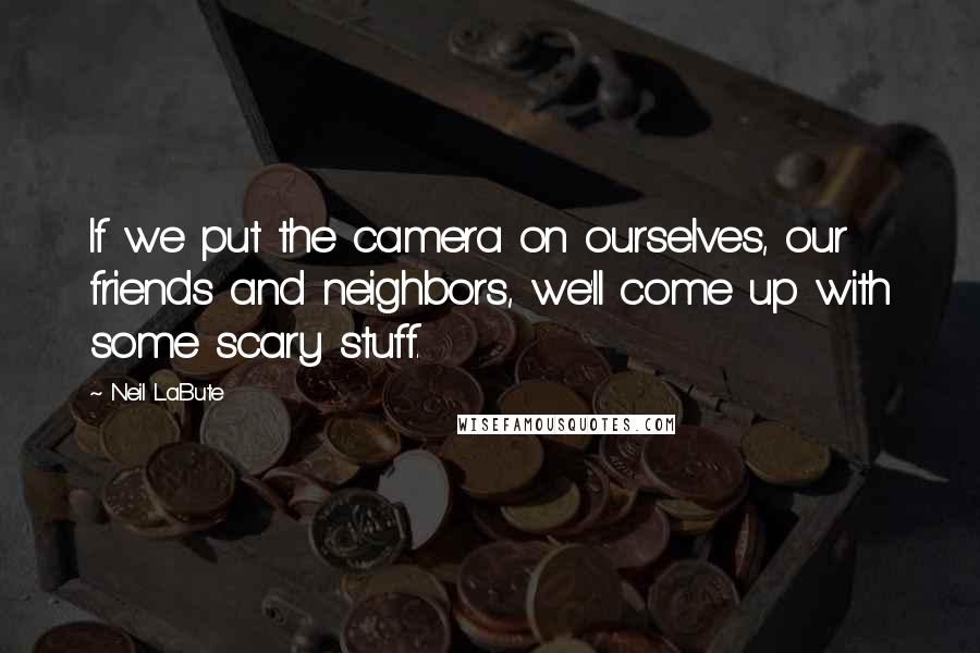 Neil LaBute Quotes: If we put the camera on ourselves, our friends and neighbors, we'll come up with some scary stuff.