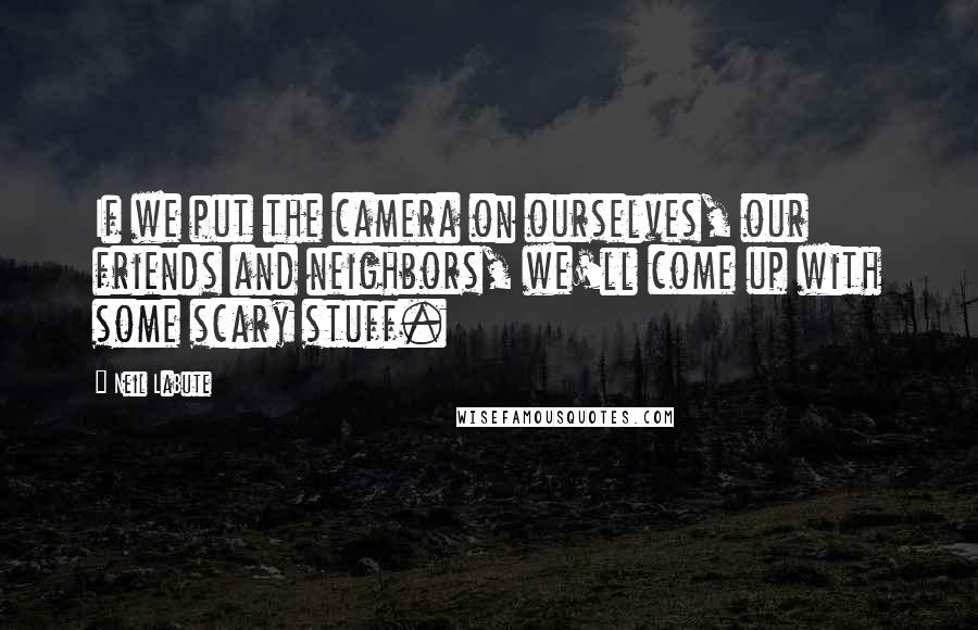 Neil LaBute Quotes: If we put the camera on ourselves, our friends and neighbors, we'll come up with some scary stuff.