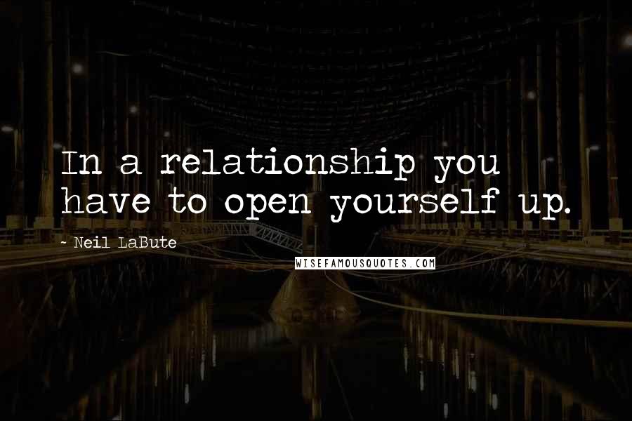 Neil LaBute Quotes: In a relationship you have to open yourself up.