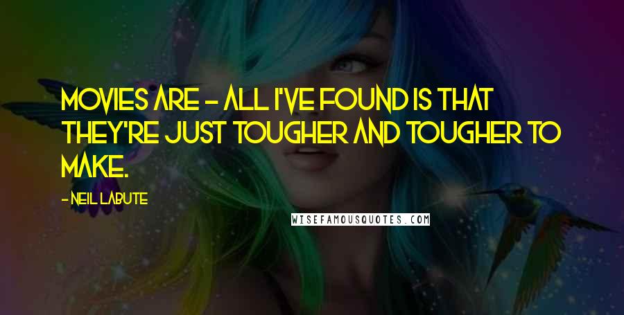 Neil LaBute Quotes: Movies are - all I've found is that they're just tougher and tougher to make.